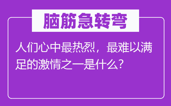脑子急转弯：人们心中最热烈，最难以知足的豪情之一是甚么？