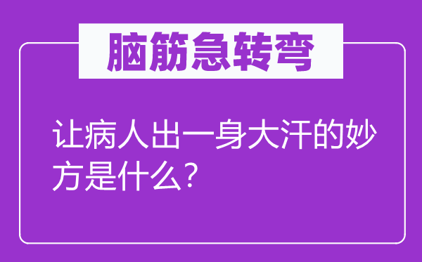 脑子急转弯：让病人出一身大汗的妙方是甚么？