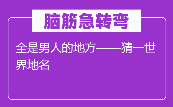 脑子急转弯：满是汉子的处所——猜一天下地名