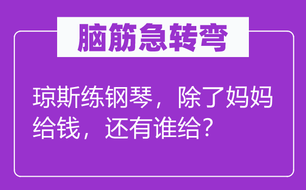 脑子急转弯：琼斯练钢琴，除妈妈给钱，另有谁给？