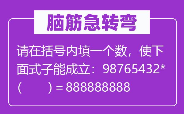 脑子急转弯:请在括号内填一个数,使上面款式能建立:98765432*( )=888888888