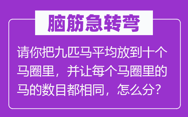 脑子急转弯:请你把九匹马均匀放到十个马圈里,并让每一个马圈里的马的数量都不异,怎样分?