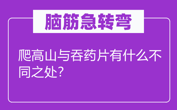 脑子急转弯：爬平地与吞药片有甚么差别的地方？