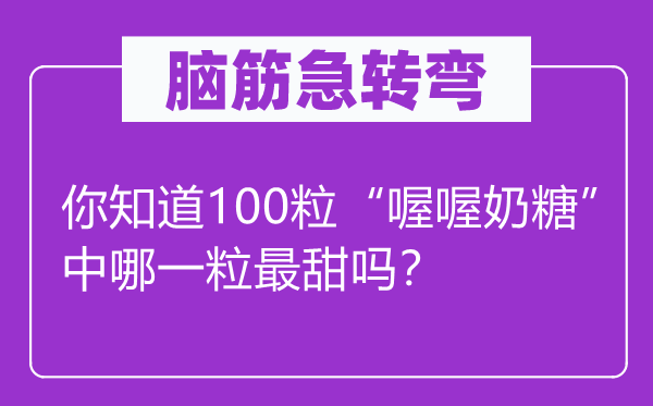 脑子急转弯：你晓得100粒“喔喔奶糖”中哪一粒最甜吗？