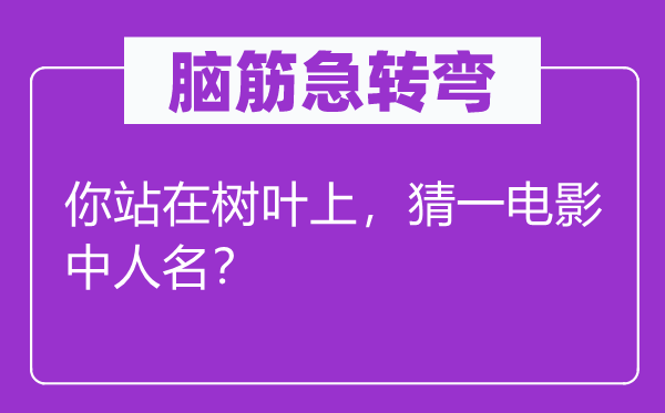 脑子急转弯：你站在树叶上，猜一片子中人名？