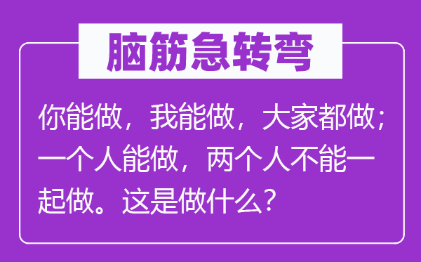 脑子急转弯:你能做,我能做,大师都做;一小我能做,两小我不能一路做。这是做甚么?