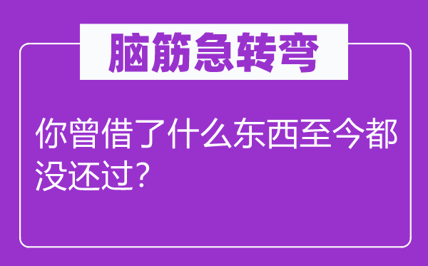 脑子急转弯：你曾借了甚么东西至今都没还过？
