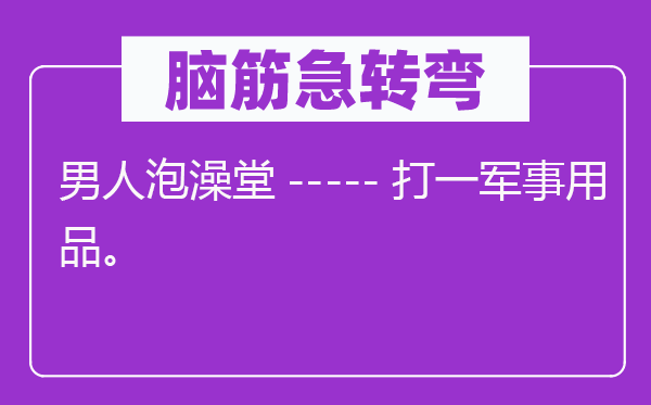 脑子急转弯：汉子泡澡堂-----打一军事用品。