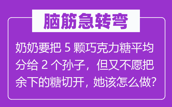 脑子急转弯:奶奶要把5颗巧克力糖均匀分给2个孙子,但又不愿把余下的糖切开,她该怎样做?