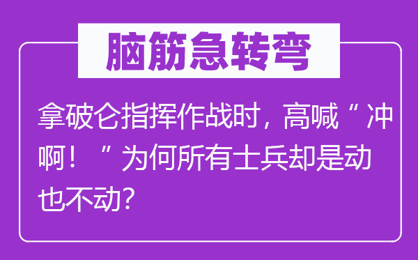 脑子急转弯：拿破仑批示作战时，高喊“冲啊！”为甚么一切兵士倒是动也不动？