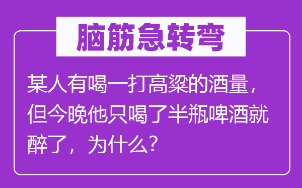 脑子急转弯：或人有喝一打高粱的酒量，但今晚他只喝了半瓶啤酒就醉了，为甚么？