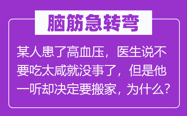 脑子急转弯：或人得了高血压，大夫说不要吃太咸就没事了，但是他一听却决议要搬家，为甚么？