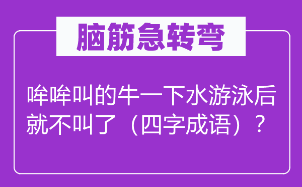 脑子急转弯：哞哞叫的牛一下水泅水后就不叫了（四字针言）？