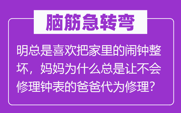 脑子急转弯：明老是喜好把家里的闹钟整坏，妈妈为甚么老是让不会补缀钟表的爸爸代为补缀？