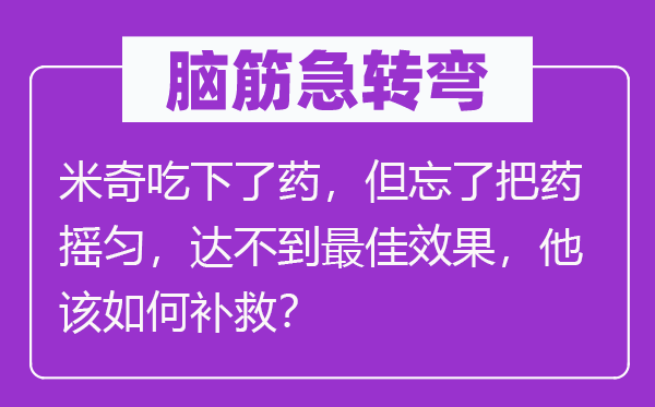 脑子急转弯：米奇吃下了药，但忘了把药摇匀，达不到最好结果，他该若何弥补？