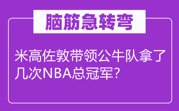 脑子急转弯：米高佐敦率领公牛队拿了几回NBA总冠军？