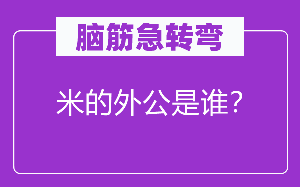 脑子急转弯：米的外公是谁？