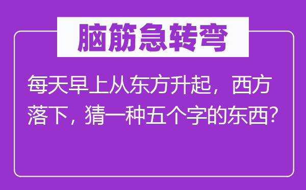 脑子急转弯：天天早上从西方升起，西方落下，猜一种五个字的东西？