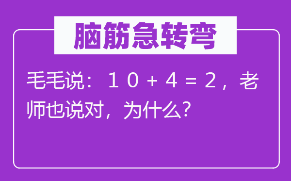 脑子急转弯：毛毛说：１０＋４＝２，教员也说对，为甚么？