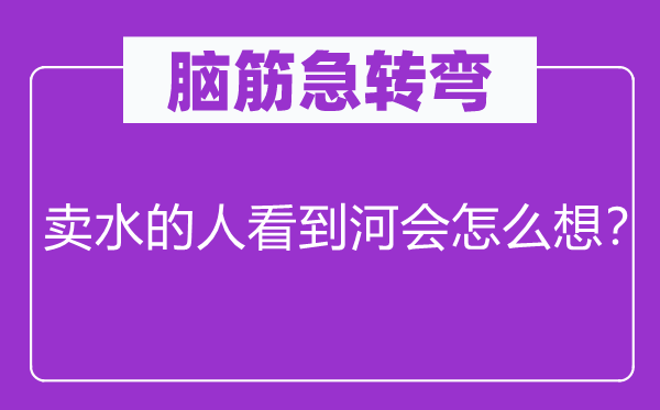 脑子急转弯：卖水的人看到河会如何想？