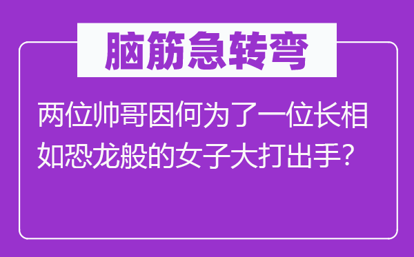 脑子急转弯：两位帅哥因作甚了一位长相如恐龙般的男子大打脱手？