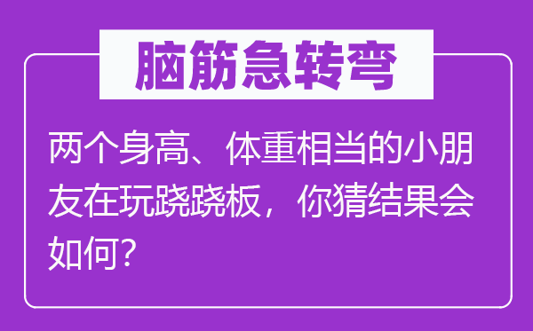 脑子急转弯：两个身高、体重相称的小伴侣在玩跷跷板，你猜成果会若何？