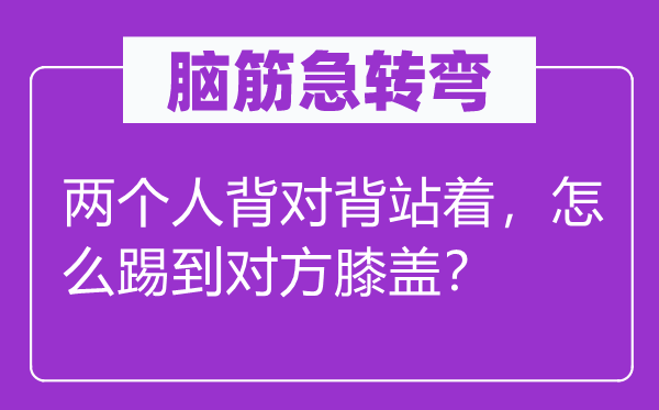 脑子急转弯：两小我背对背站着，怎样踢到对方膝盖？