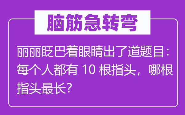 脑子急转弯:丽丽眨巴着眼睛出了道标题标题标题标题标题问题:每一小我都有10根指头,哪根指头最长?