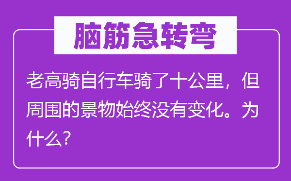 脑子急转弯：老高骑自行车骑了十千米，但四周的风景一向不变更。为甚么？