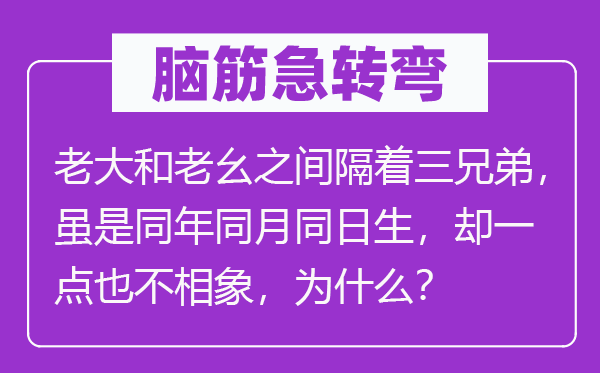 脑子急转弯：老迈和老幺之间隔着三兄弟，虽是同年同月同日生，却一点也不相象，为甚么？