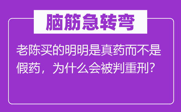 脑子急转弯：老陈买的明显是真药而不是假药，为甚么会被判重刑？
