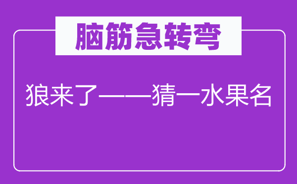 脑子急转弯：狼来了——猜平生果名