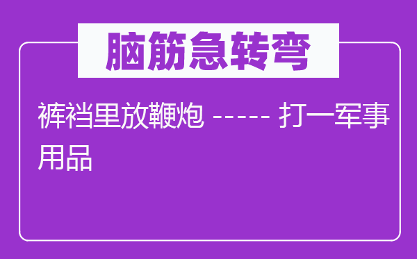 脑子急转弯：裤裆里放鞭炮-----打一军事用品