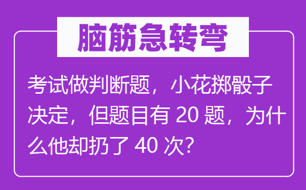 脑子急转弯:测验做判定题,小花掷骰子决议,但标题标题标题标题标题问题有20题,为甚么他却扔了40次?