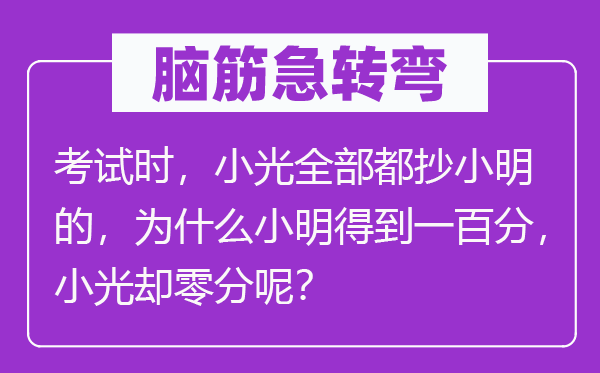 脑子急转弯:测验时,小光全数都抄小明的,为甚么小明获得一百分,小光却零分呢?