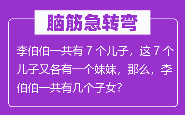 脑子急转弯:李伯伯一共有7个儿子,这7个儿子又各有一个mm,那末,李伯伯一共有几个后代?