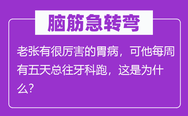 脑子急转弯：老张有很利害的胃病，可他每周有五天总往牙科跑，这是为甚么？