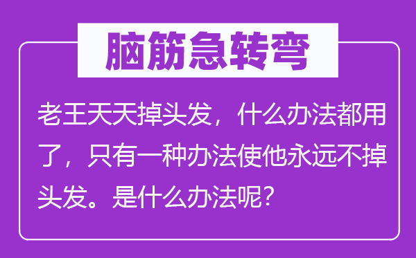 脑子急转弯:老王天天掉头发,甚么方式都用了,只要一种方式使他永久不掉头发。是甚么方式呢?