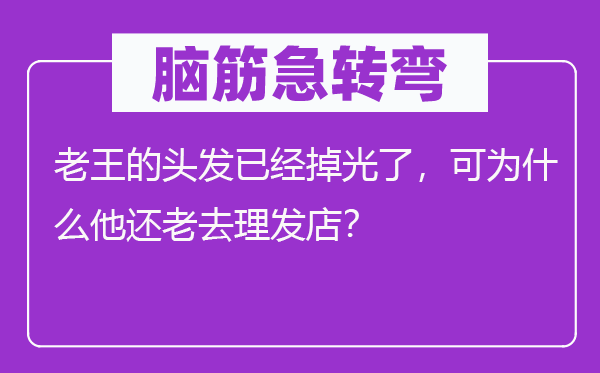脑子急转弯：老王的头发已掉光了，可为甚么他还老去剃头店？