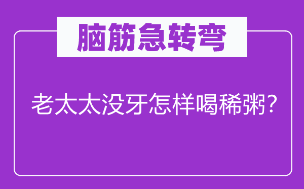 脑子急转弯：老太太没牙若何喝稀粥？