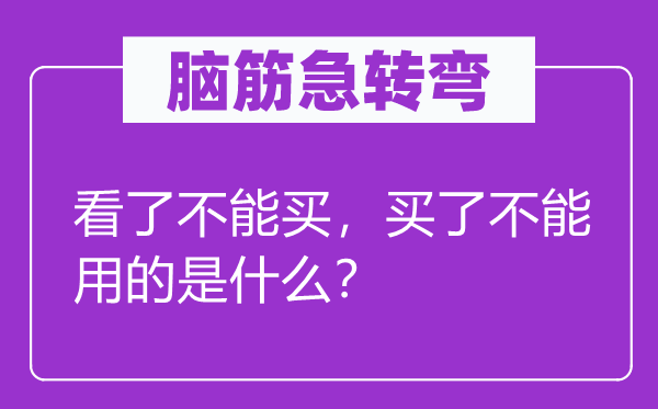 脑子急转弯：看了不能买，买了不能用的是甚么？