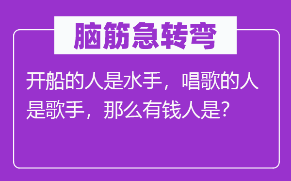 脑子急转弯:开船的人是海员,唱歌的人是歌手,那末有钱人是?