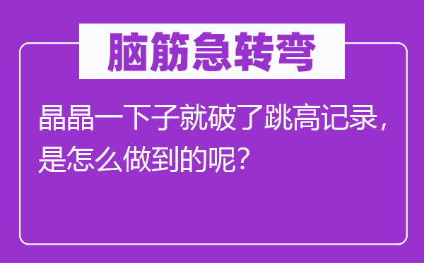 脑子急转弯:晶晶一会儿就破了跳高记实,是怎样做到的呢?
