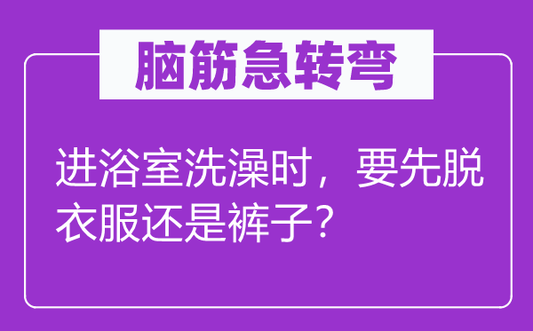 脑子急转弯：进浴室沐浴时，要先脱衣服仍是裤子？