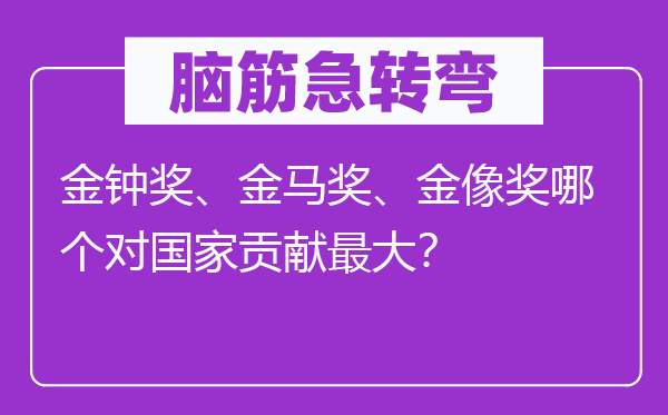 脑子急转弯:金钟奖、金马奖、金像奖哪一个对国度进献最大?
