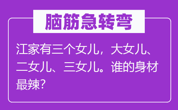 脑子急转弯:江家有三个女儿,大女儿、二女儿、三女儿。谁的身段最辣?