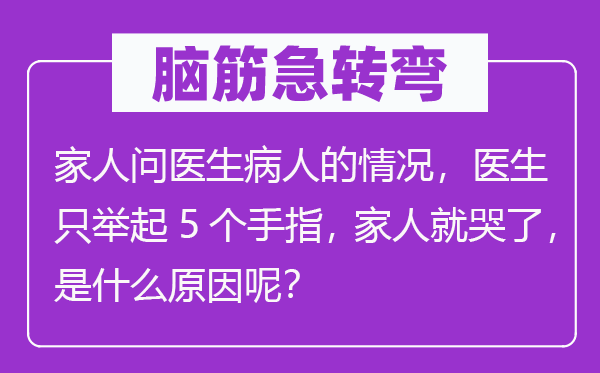 脑子急转弯:家人问大夫病人的环境,大夫只举起5个手指, 家人就哭了,是甚么缘由呢?