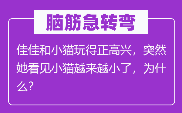 脑子急转弯：佳佳和小猫玩得正欢快，俄然她瞥见小猫愈来愈小了，为甚么？