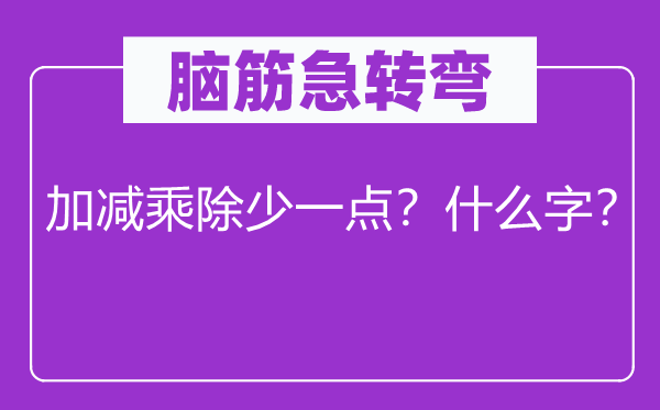 脑子急转弯：加减乘除少一点？甚么字？