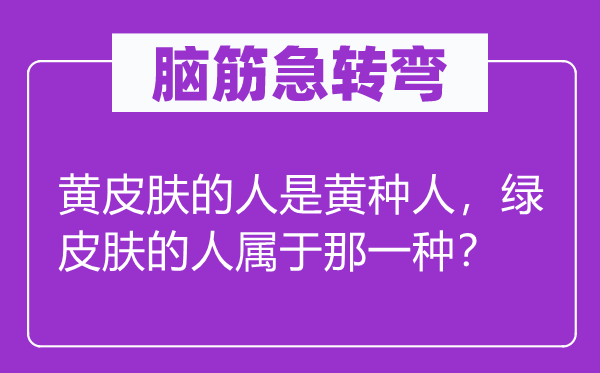 脑子急转弯：黄皮肤的人是黄种人，绿皮肤的人属于那一种？